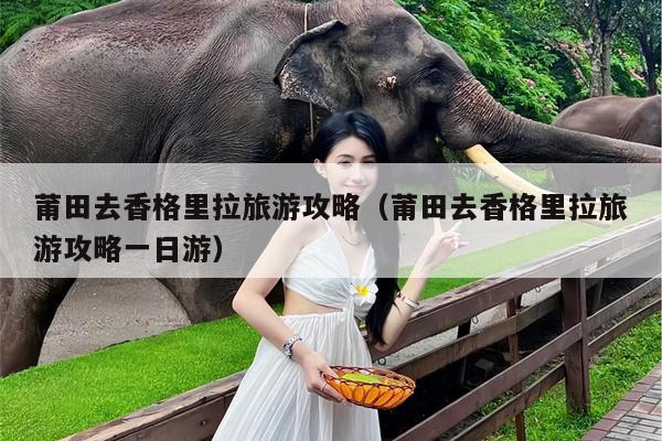 莆田去香格里拉旅游攻略（莆田去香格里拉旅游攻略一日游）