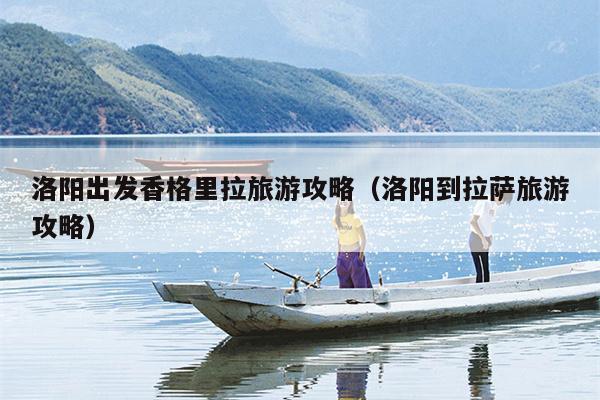 洛阳出发香格里拉旅游攻略（洛阳到拉萨旅游攻略）