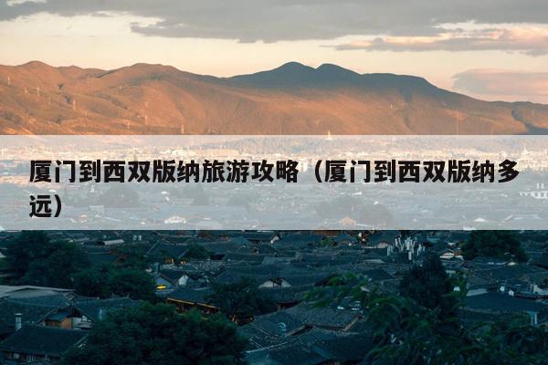 厦门到西双版纳旅游攻略（厦门到西双版纳多远）
