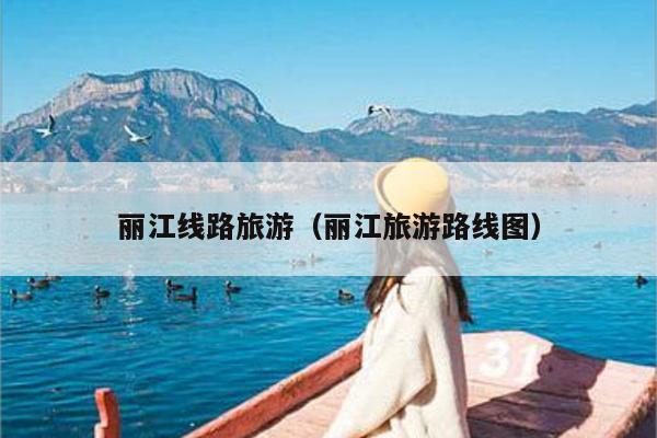 丽江线路旅游（丽江旅游路线图）