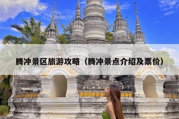 腾冲景区旅游攻略（腾冲景点介绍及票价）