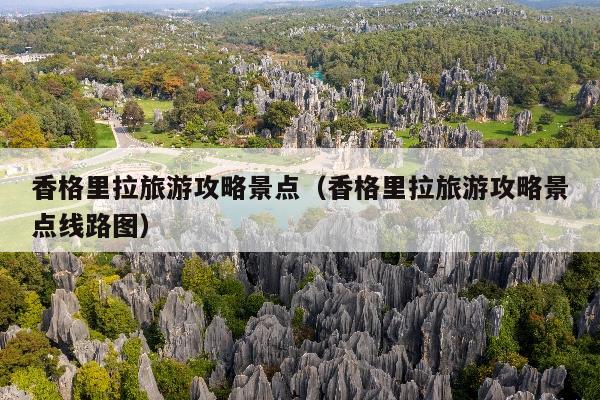 香格里拉旅游攻略景点（香格里拉旅游攻略景点线路图）