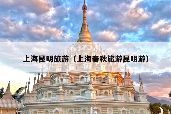 上海昆明旅游（上海春秋旅游昆明游）