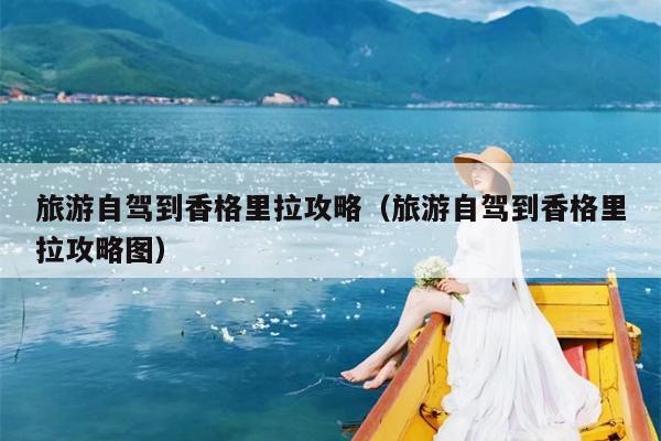 旅游自驾到香格里拉攻略（旅游自驾到香格里拉攻略图）