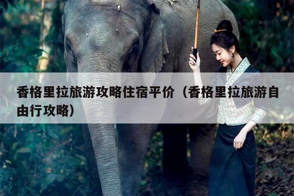 香格里拉旅游攻略住宿平价（香格里拉旅游自由行攻略）