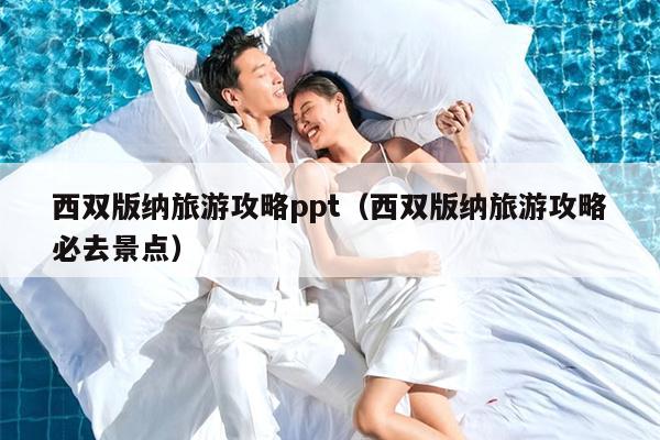 西双版纳旅游攻略ppt（西双版纳旅游攻略必去景点）