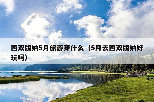 西双版纳5月旅游穿什么（5月去西双版纳好玩吗）