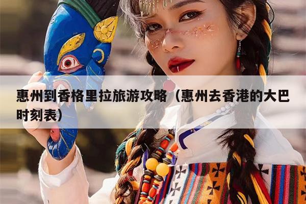 惠州到香格里拉旅游攻略（惠州去香港的大巴时刻表）