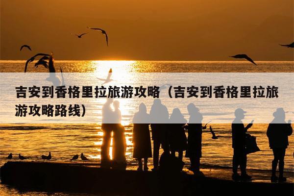 吉安到香格里拉旅游攻略（吉安到香格里拉旅游攻略路线）