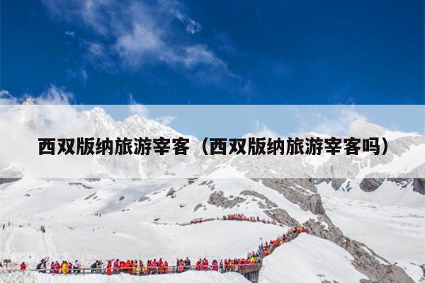 西双版纳旅游宰客（西双版纳旅游宰客吗）