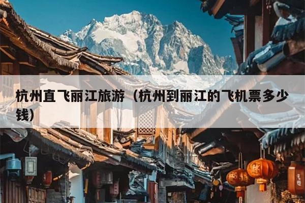 杭州直飞丽江旅游（杭州到丽江的飞机票多少钱）