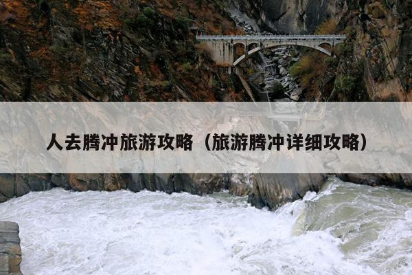 人去腾冲旅游攻略（旅游腾冲详细攻略）