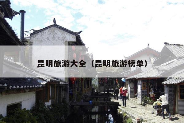 昆明旅游大全（昆明旅游榜单）