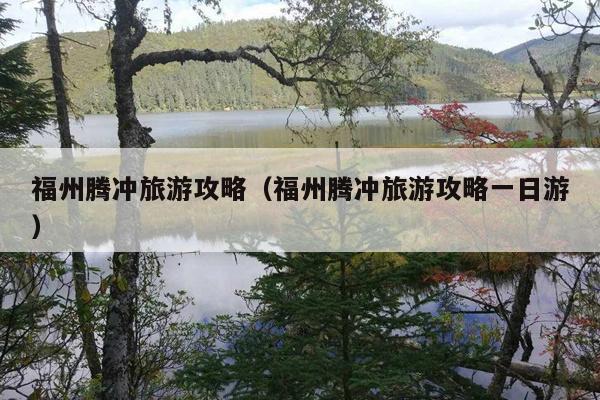福州腾冲旅游攻略（福州腾冲旅游攻略一日游）