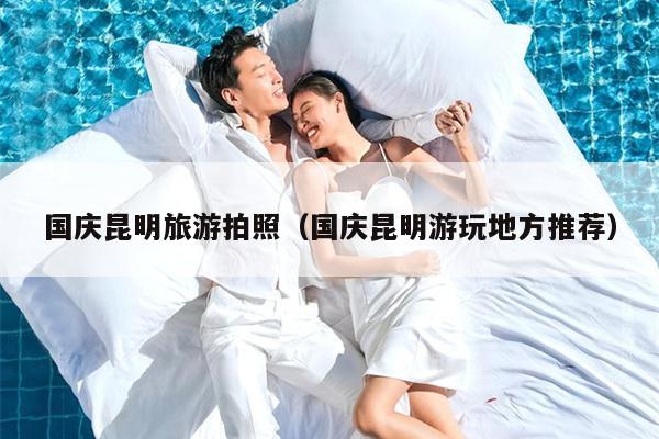国庆昆明旅游拍照（国庆昆明游玩地方推荐）