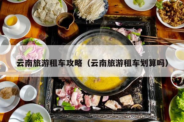 云南旅游租车攻略（云南旅游租车划算吗）