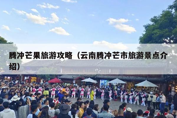 腾冲芒果旅游攻略（云南腾冲芒市旅游景点介绍）