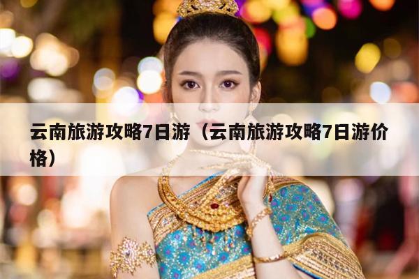 云南旅游攻略7日游（云南旅游攻略7日游价格）