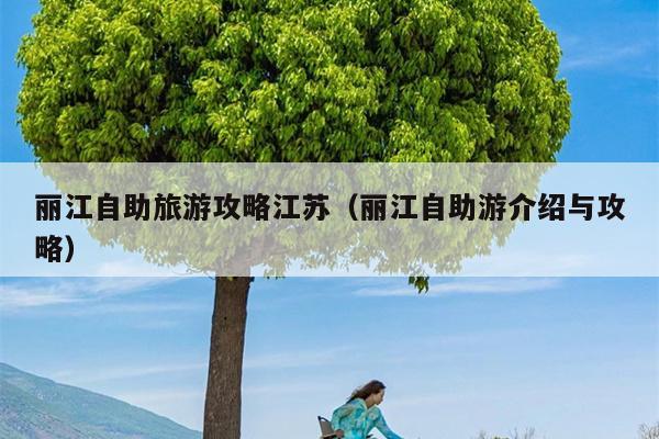 丽江自助旅游攻略江苏（丽江自助游介绍与攻略）