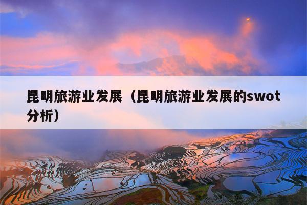 昆明旅游业发展（昆明旅游业发展的swot分析）
