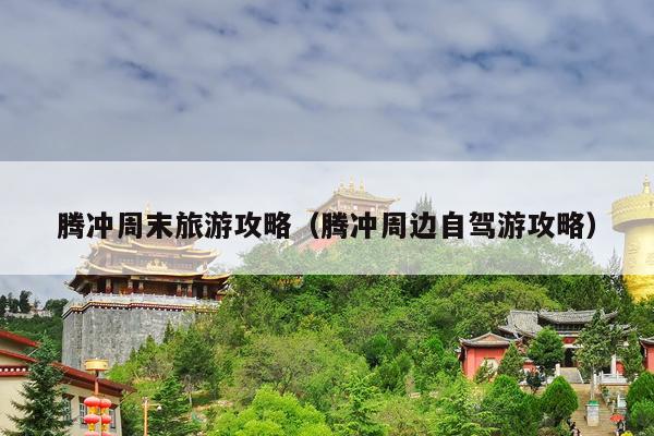 腾冲周末旅游攻略（腾冲周边自驾游攻略）