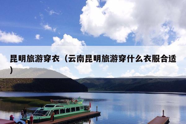 昆明旅游穿衣（云南昆明旅游穿什么衣服合适）