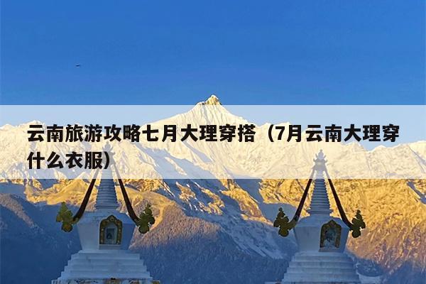 云南旅游攻略七月大理穿搭（7月云南大理穿什么衣服）
