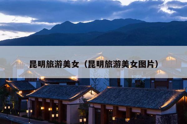 昆明旅游美女（昆明旅游美女图片）