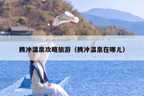腾冲温泉攻略旅游（腾冲温泉在哪儿）