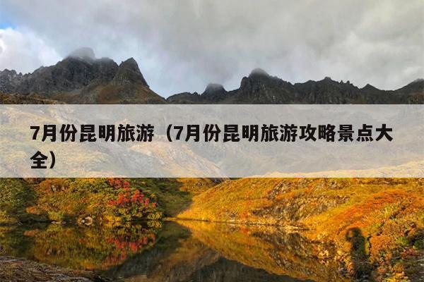 7月份昆明旅游（7月份昆明旅游攻略景点大全）