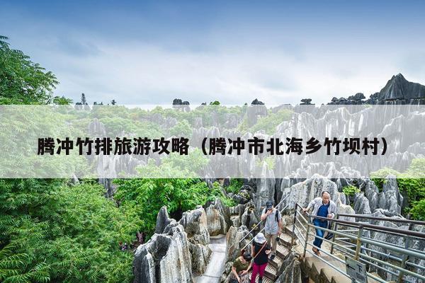 腾冲竹排旅游攻略（腾冲市北海乡竹坝村）