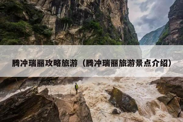 腾冲瑞丽攻略旅游（腾冲瑞丽旅游景点介绍）