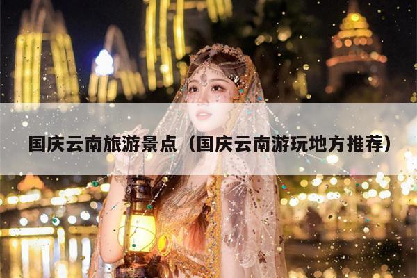 国庆云南旅游景点（国庆云南游玩地方推荐）