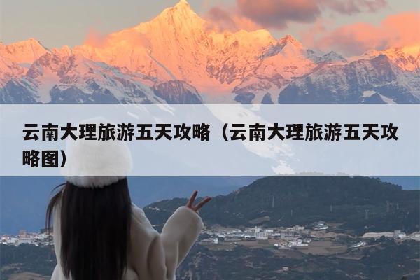 云南大理旅游五天攻略（云南大理旅游五天攻略图）