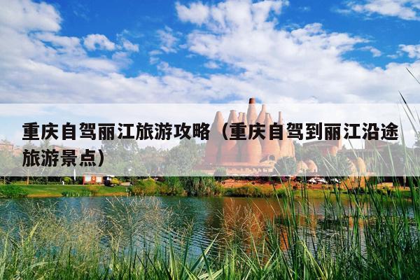 重庆自驾丽江旅游攻略（重庆自驾到丽江沿途旅游景点）