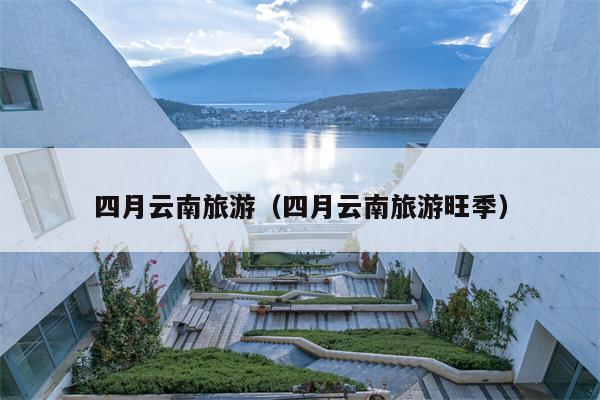 四月云南旅游（四月云南旅游旺季）