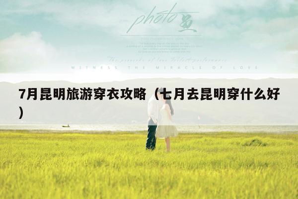 7月昆明旅游穿衣攻略（七月去昆明穿什么好）