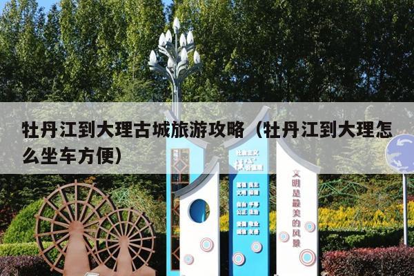 牡丹江到大理古城旅游攻略（牡丹江到大理怎么坐车方便）