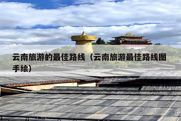 云南旅游的最佳路线（云南旅游最佳路线图 手绘）