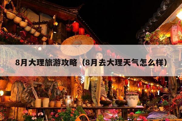 8月大理旅游攻略（8月去大理天气怎么样）