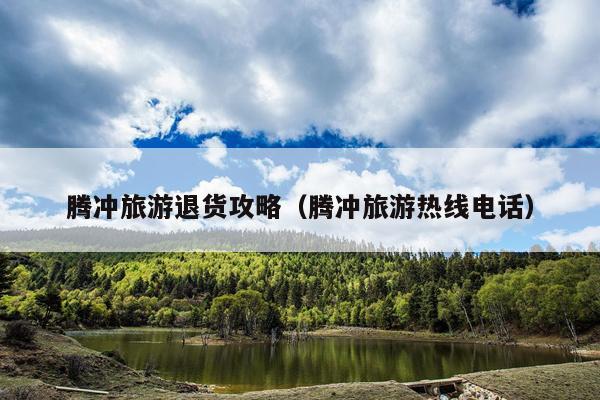 腾冲旅游退货攻略（腾冲旅游热线电话）