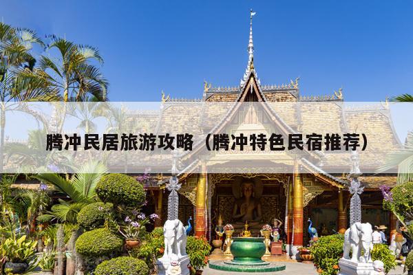 腾冲民居旅游攻略（腾冲特色民宿推荐）