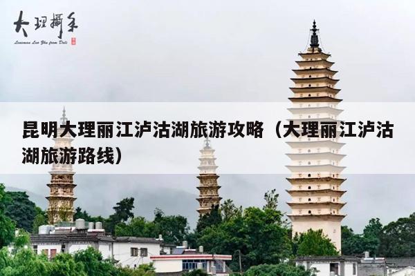 昆明大理丽江泸沽湖旅游攻略（大理丽江泸沽湖旅游路线）