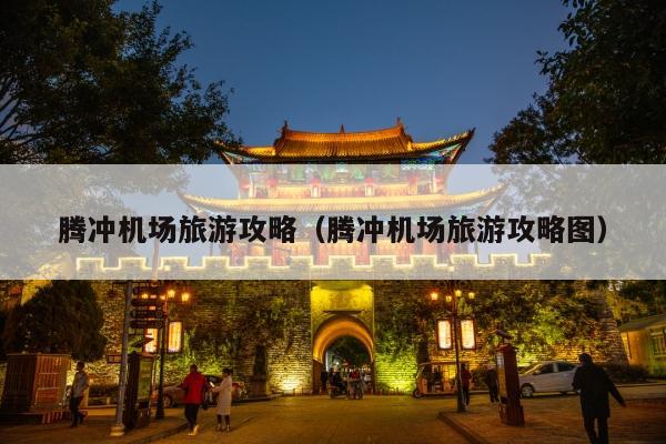 腾冲机场旅游攻略（腾冲机场旅游攻略图）
