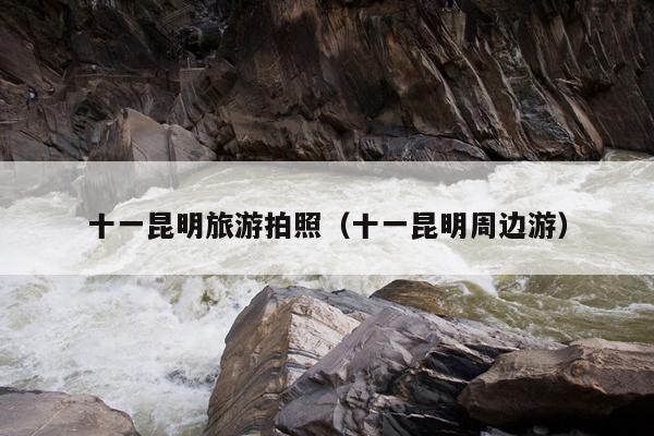 十一昆明旅游拍照（十一昆明周边游）