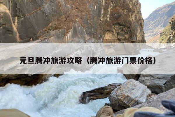元旦腾冲旅游攻略（腾冲旅游门票价格）