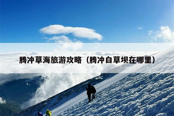 腾冲草海旅游攻略（腾冲白草坝在哪里）