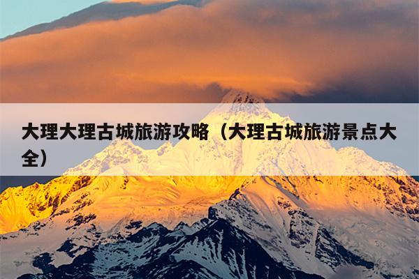 大理大理古城旅游攻略（大理古城旅游景点大全）