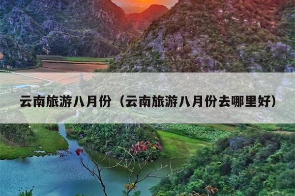 云南旅游八月份（云南旅游八月份去哪里好）