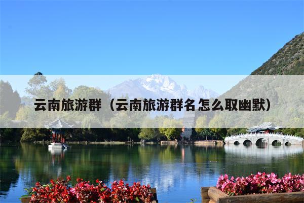 云南旅游群（云南旅游群名怎么取幽默）
